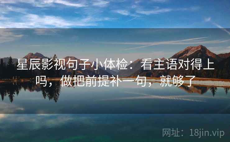 星辰影视句子小体检：看主语对得上吗，做把前提补一句，就够了  第2张