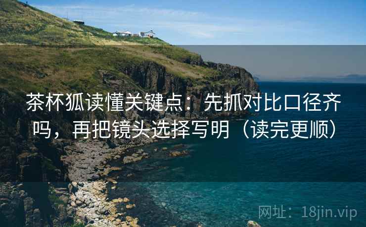 茶杯狐读懂关键点：先抓对比口径齐吗，再把镜头选择写明（读完更顺）