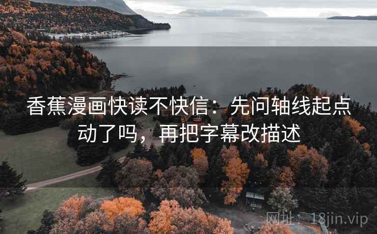 香蕉漫画快读不快信：先问轴线起点动了吗，再把字幕改描述