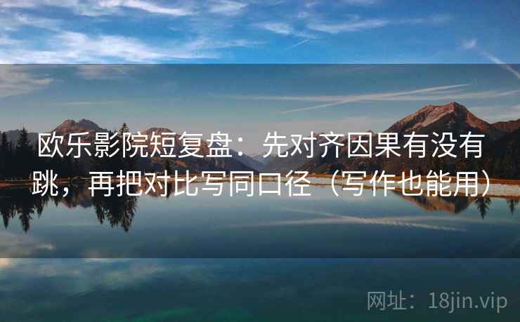 欧乐影院短复盘：先对齐因果有没有跳，再把对比写同口径（写作也能用）