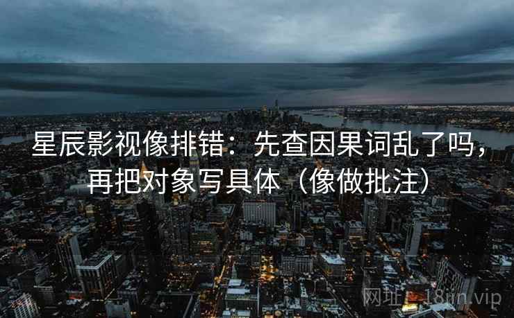 星辰影视像排错：先查因果词乱了吗，再把对象写具体（像做批注）  第2张