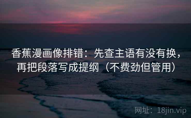 香蕉漫画像排错：先查主语有没有换，再把段落写成提纲（不费劲但管用）  第2张