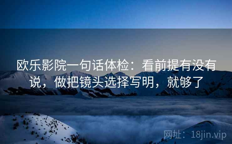 欧乐影院一句话体检：看前提有没有说，做把镜头选择写明，就够了  第2张