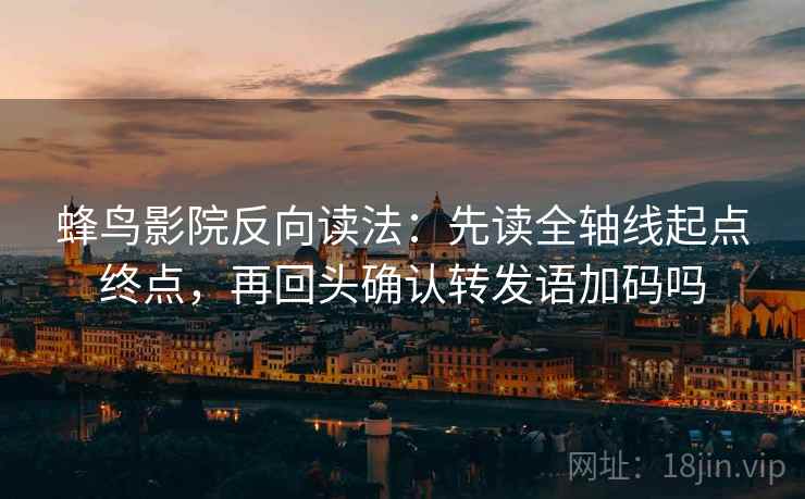 蜂鸟影院反向读法：先读全轴线起点终点，再回头确认转发语加码吗  第2张