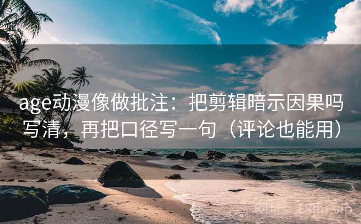 age动漫像做批注：把剪辑暗示因果吗写清，再把口径写一句（评论也能用）