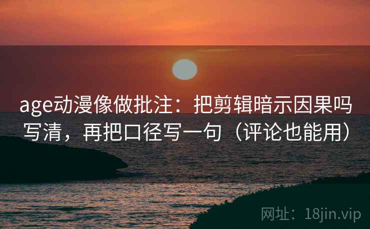 age动漫像做批注：把剪辑暗示因果吗写清，再把口径写一句（评论也能用）  第2张