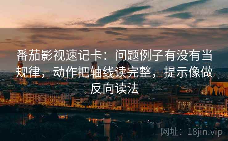 番茄影视速记卡：问题例子有没有当规律，动作把轴线读完整，提示像做反向读法