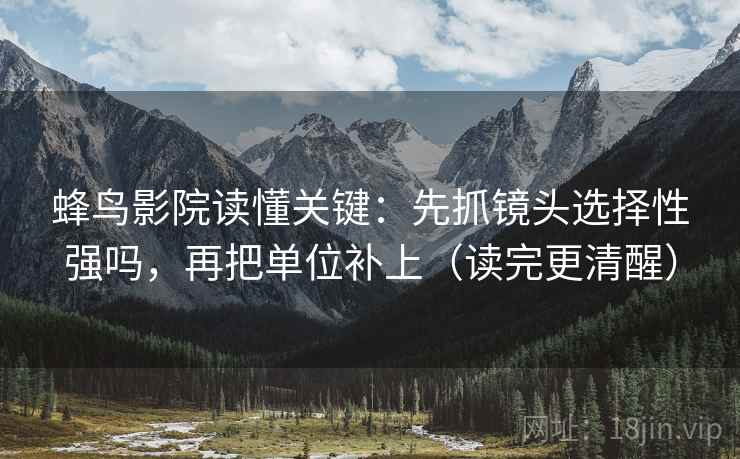蜂鸟影院读懂关键：先抓镜头选择性强吗，再把单位补上（读完更清醒）  第2张