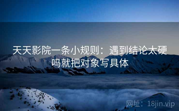 天天影院一条小规则：遇到结论太硬吗就把对象写具体  第2张