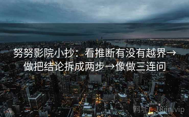 努努影院小抄：看推断有没有越界→做把结论拆成两步→像做三连问  第2张