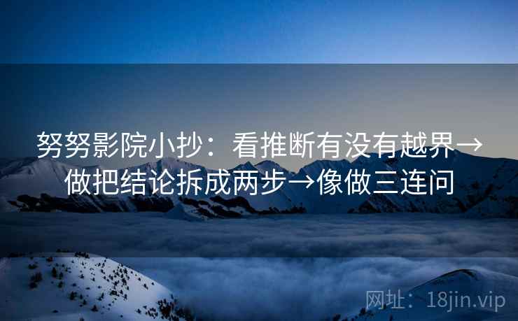 努努影院小抄：看推断有没有越界→做把结论拆成两步→像做三连问