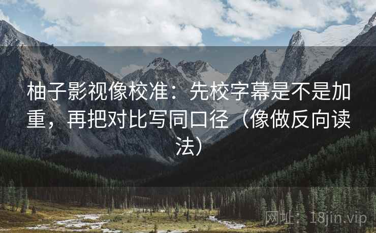 柚子影视像校准：先校字幕是不是加重，再把对比写同口径（像做反向读法）