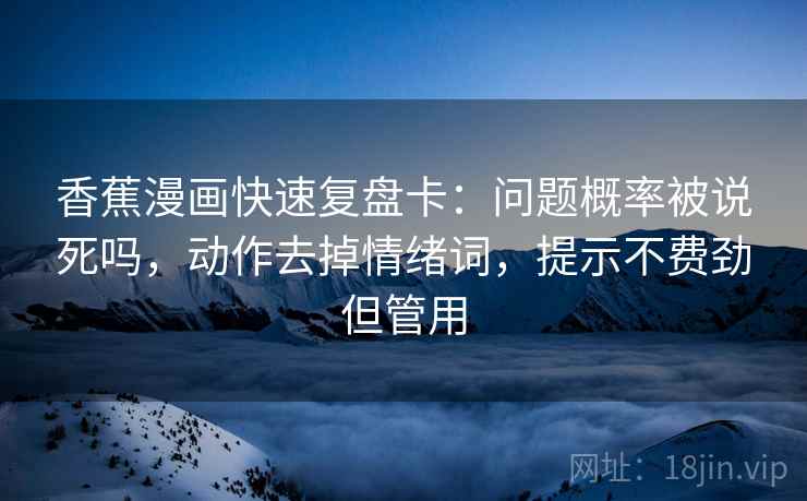 香蕉漫画快速复盘卡：问题概率被说死吗，动作去掉情绪词，提示不费劲但管用  第2张