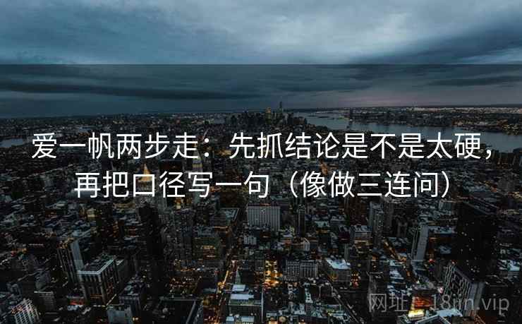 爱一帆两步走：先抓结论是不是太硬，再把口径写一句（像做三连问）  第2张