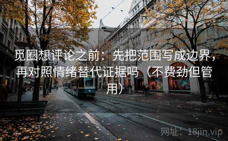 觅圈想评论之前：先把范围写成边界，再对照情绪替代证据吗（不费劲但管用）