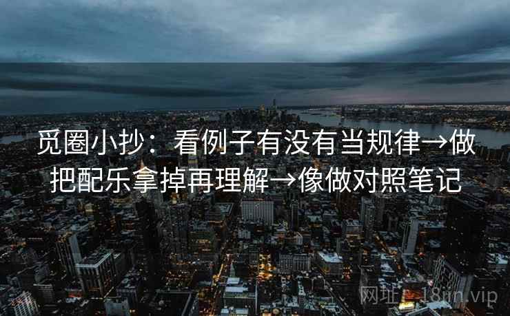 觅圈小抄：看例子有没有当规律→做把配乐拿掉再理解→像做对照笔记  第2张