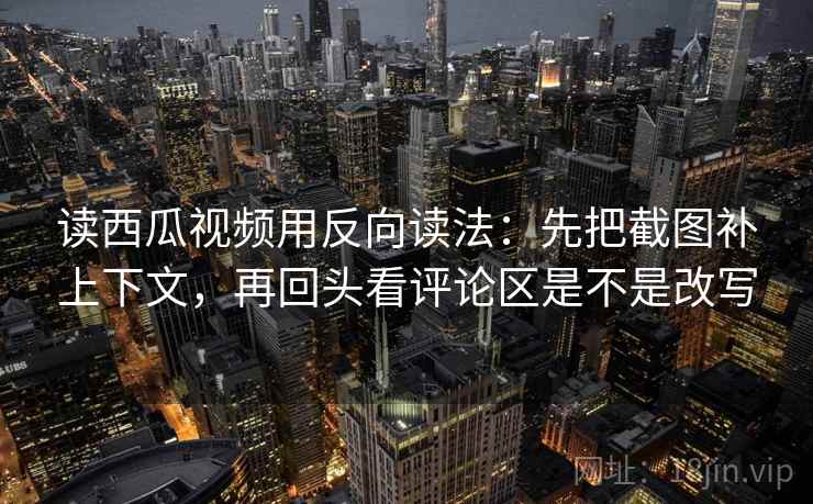 读西瓜视频用反向读法：先把截图补上下文，再回头看评论区是不是改写  第2张