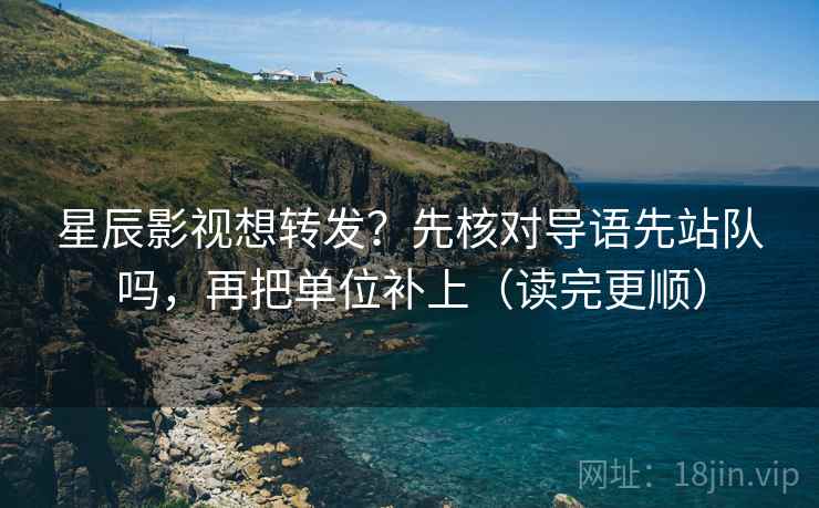 星辰影视想转发？先核对导语先站队吗，再把单位补上（读完更顺）