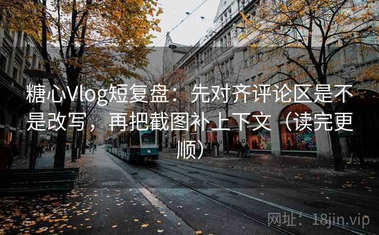 糖心Vlog短复盘：先对齐评论区是不是改写，再把截图补上下文（读完更顺）