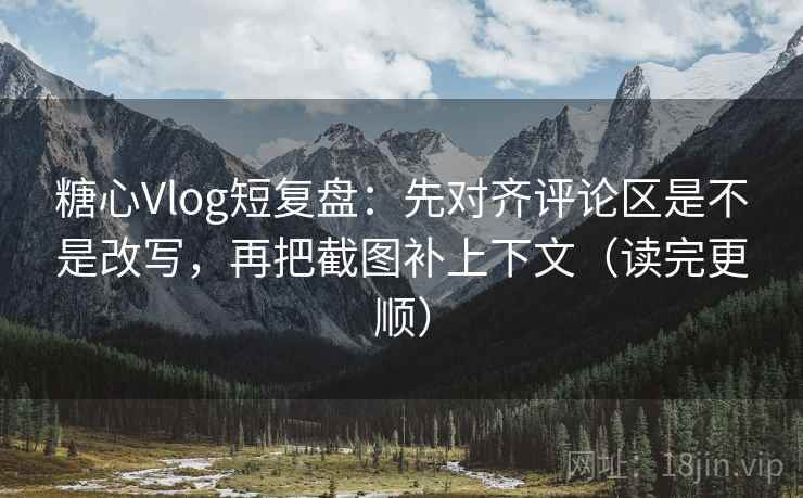 糖心Vlog短复盘：先对齐评论区是不是改写，再把截图补上下文（读完更顺）  第2张