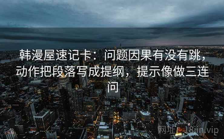 韩漫屋速记卡：问题因果有没有跳，动作把段落写成提纲，提示像做三连问