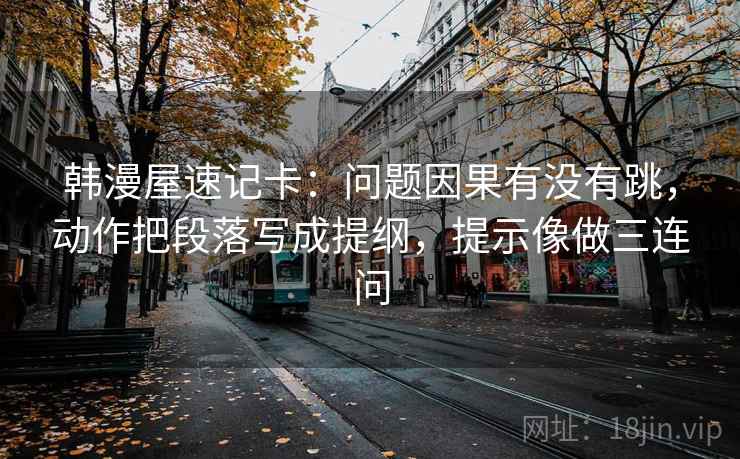 韩漫屋速记卡：问题因果有没有跳，动作把段落写成提纲，提示像做三连问  第2张