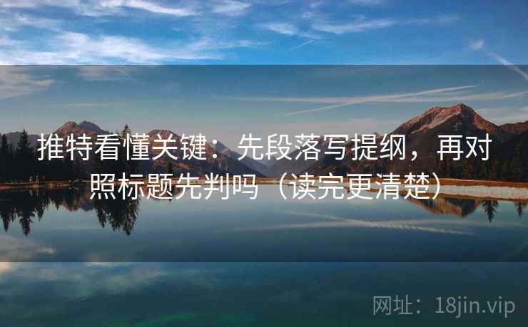 推特看懂关键：先段落写提纲，再对照标题先判吗（读完更清楚）
