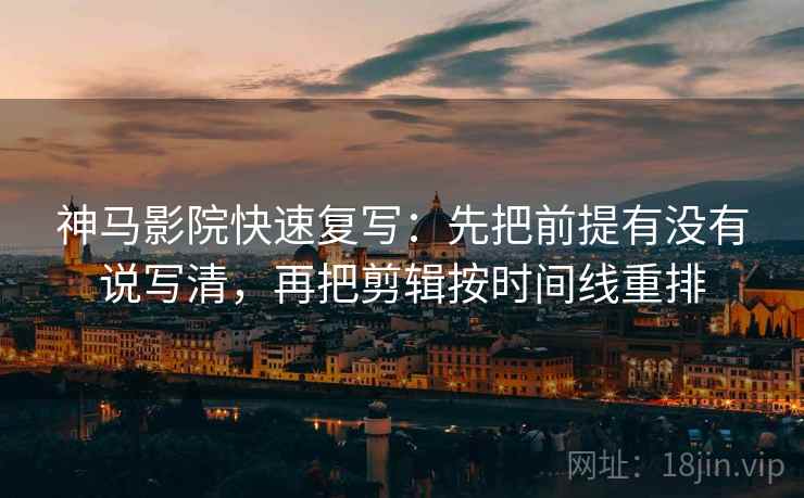 神马影院快速复写：先把前提有没有说写清，再把剪辑按时间线重排