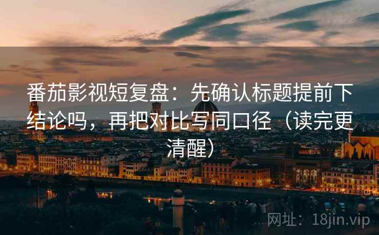 番茄影视短复盘：先确认标题提前下结论吗，再把对比写同口径（读完更清醒）
