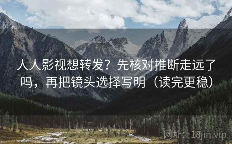 人人影视想转发？先核对推断走远了吗，再把镜头选择写明（读完更稳）  第2张