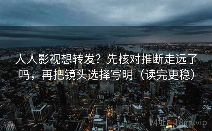 人人影视想转发？先核对推断走远了吗，再把镜头选择写明（读完更稳）