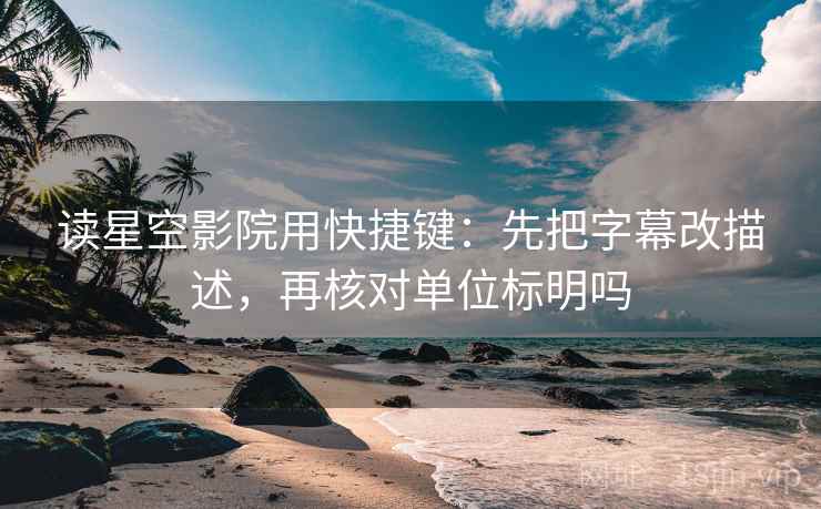 读星空影院用快捷键：先把字幕改描述，再核对单位标明吗  第2张
