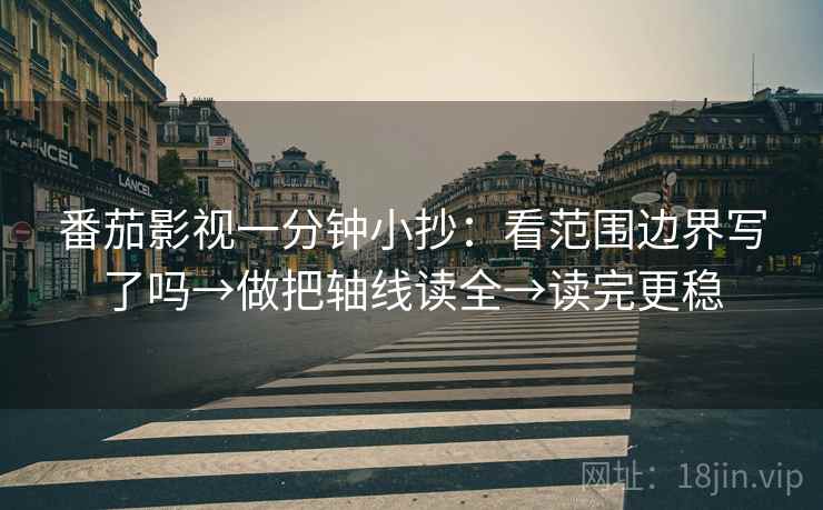 番茄影视一分钟小抄：看范围边界写了吗→做把轴线读全→读完更稳