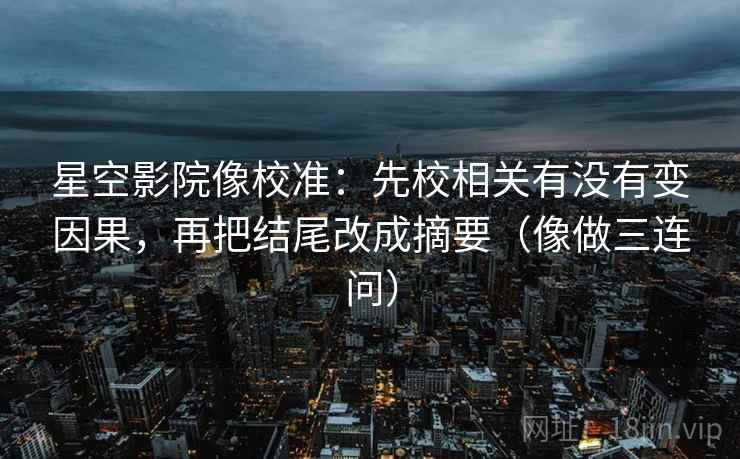 星空影院像校准：先校相关有没有变因果，再把结尾改成摘要（像做三连问）  第2张