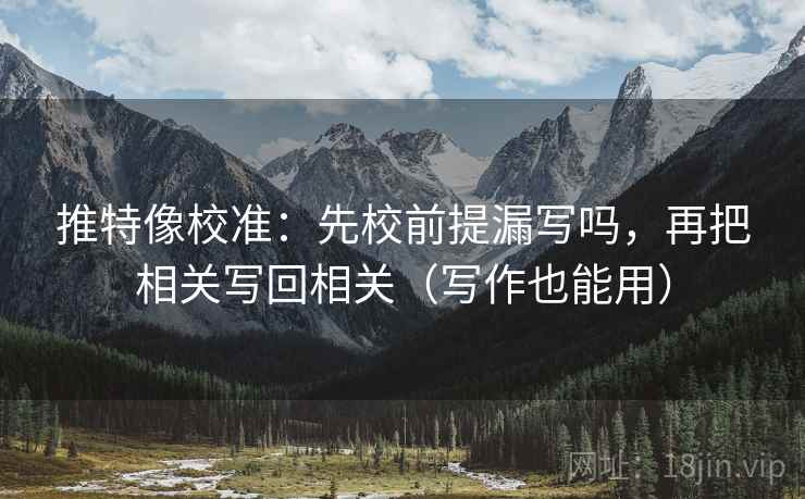 推特像校准：先校前提漏写吗，再把相关写回相关（写作也能用）