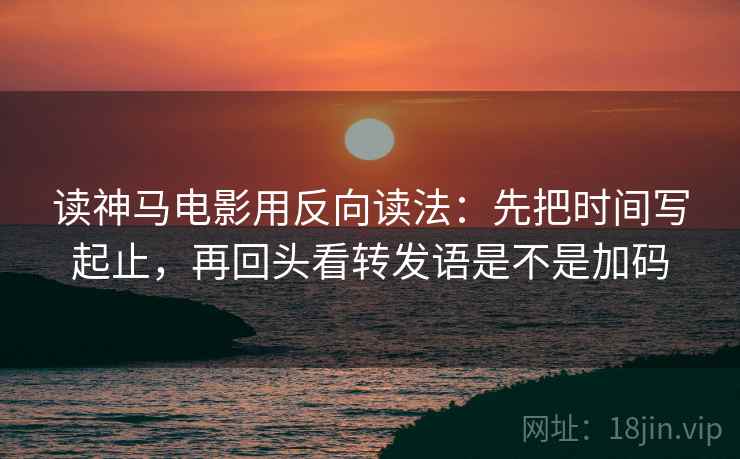 读神马电影用反向读法：先把时间写起止，再回头看转发语是不是加码  第2张