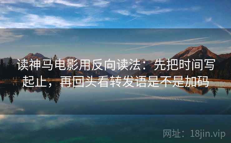 读神马电影用反向读法：先把时间写起止，再回头看转发语是不是加码