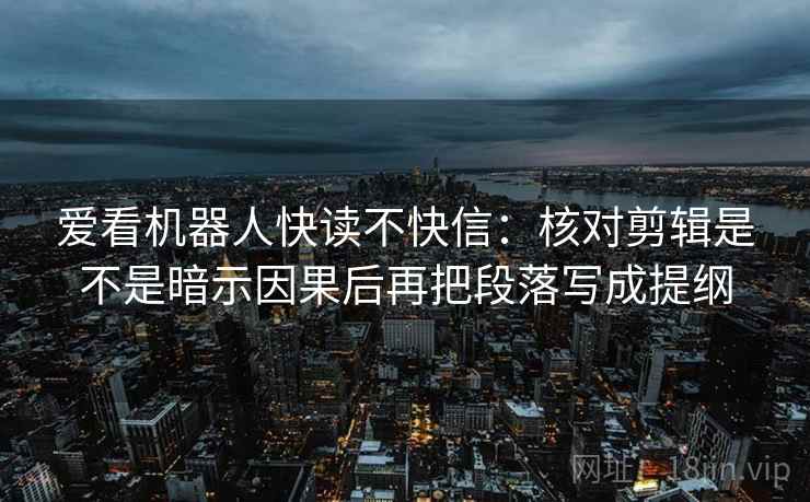 爱看机器人快读不快信：核对剪辑是不是暗示因果后再把段落写成提纲  第2张