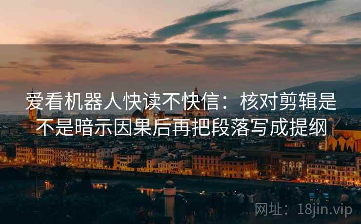爱看机器人快读不快信：核对剪辑是不是暗示因果后再把段落写成提纲