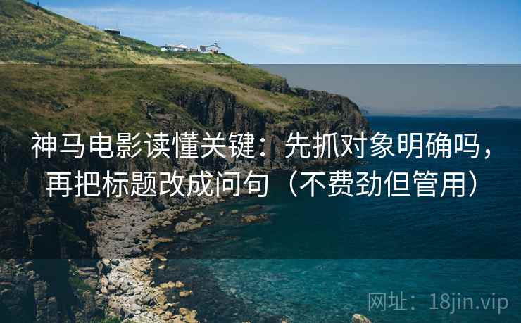 神马电影读懂关键：先抓对象明确吗，再把标题改成问句（不费劲但管用）