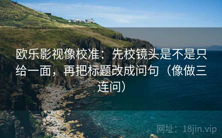 欧乐影视像校准：先校镜头是不是只给一面，再把标题改成问句（像做三连问）  第2张