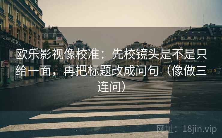 欧乐影视像校准：先校镜头是不是只给一面，再把标题改成问句（像做三连问）