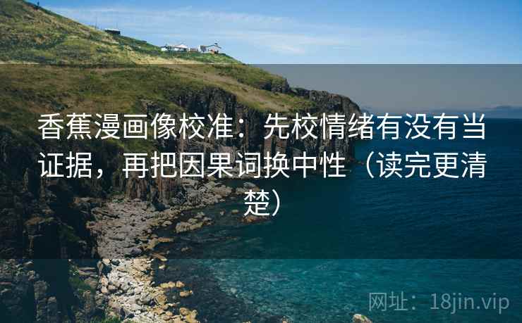 香蕉漫画像校准：先校情绪有没有当证据，再把因果词换中性（读完更清楚）