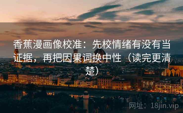 香蕉漫画像校准：先校情绪有没有当证据，再把因果词换中性（读完更清楚）  第2张
