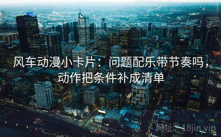 风车动漫小卡片：问题配乐带节奏吗，动作把条件补成清单  第2张