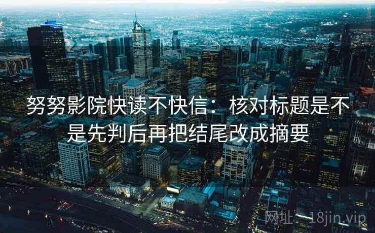 努努影院快读不快信：核对标题是不是先判后再把结尾改成摘要