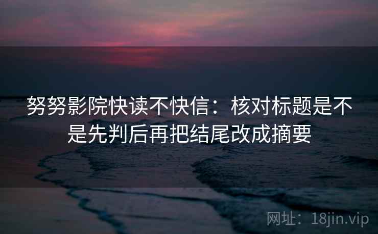 努努影院快读不快信：核对标题是不是先判后再把结尾改成摘要  第2张