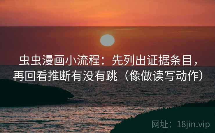 虫虫漫画小流程：先列出证据条目，再回看推断有没有跳（像做读写动作）