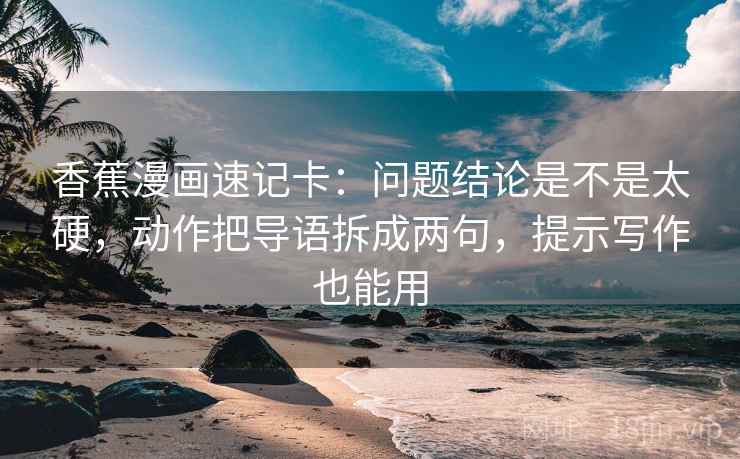 香蕉漫画速记卡：问题结论是不是太硬，动作把导语拆成两句，提示写作也能用