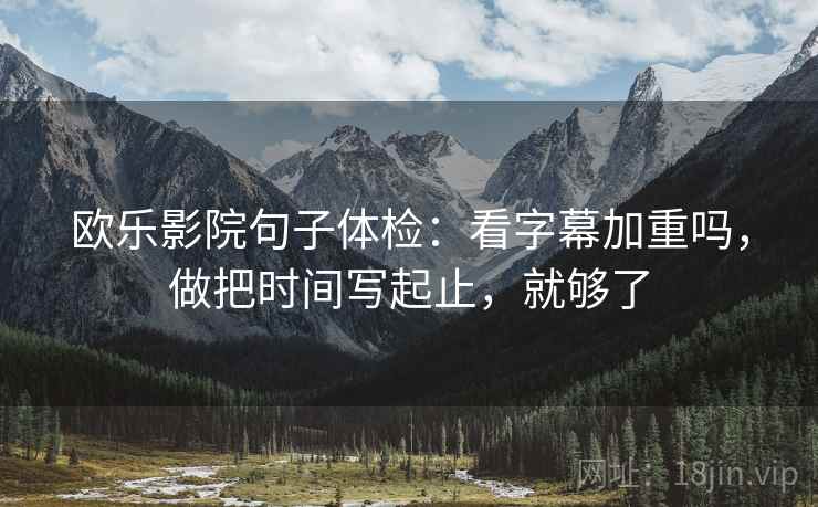 欧乐影院句子体检：看字幕加重吗，做把时间写起止，就够了